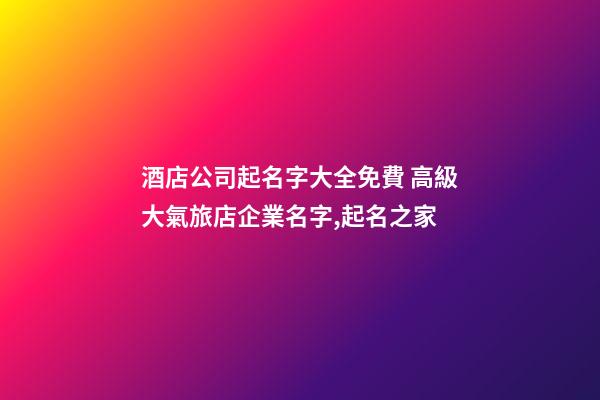 酒店公司起名字大全免費 高級大氣旅店企業名字,起名之家-第1張-公司起名-玄機派